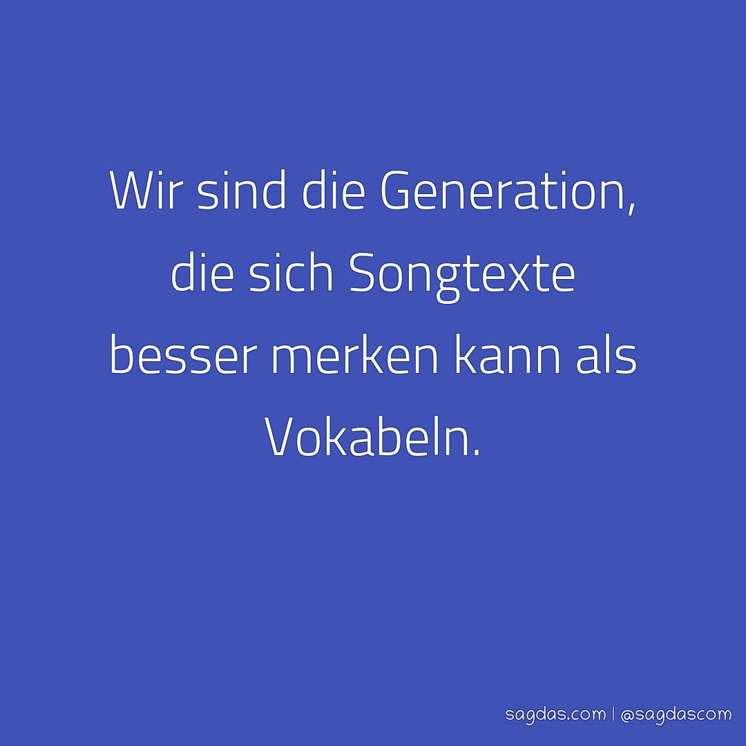 Wir sind die Generation, die sich Songtexte besser merken kann als Vokabeln.