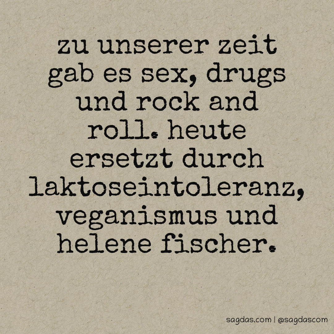 Zu unserer Zeit gab es Sex, Drugs und Rock and Roll. Heute ersetzt durch Laktoseintoleranz, Veganismus und Helene Fischer.