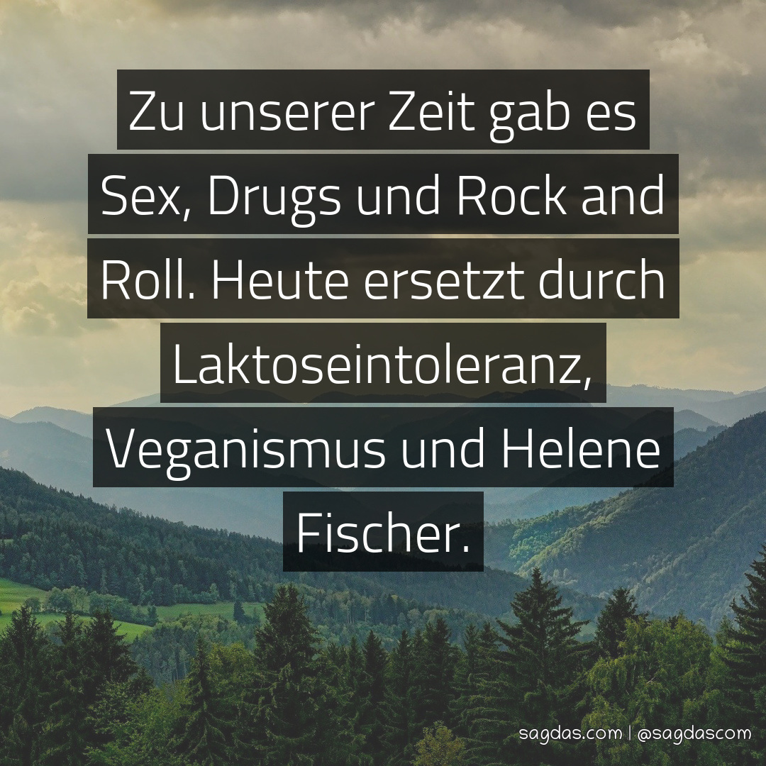 Zu unserer Zeit gab es Sex, Drugs und Rock and Roll. Heute ersetzt durch Laktoseintoleranz, Veganismus und Helene Fischer.