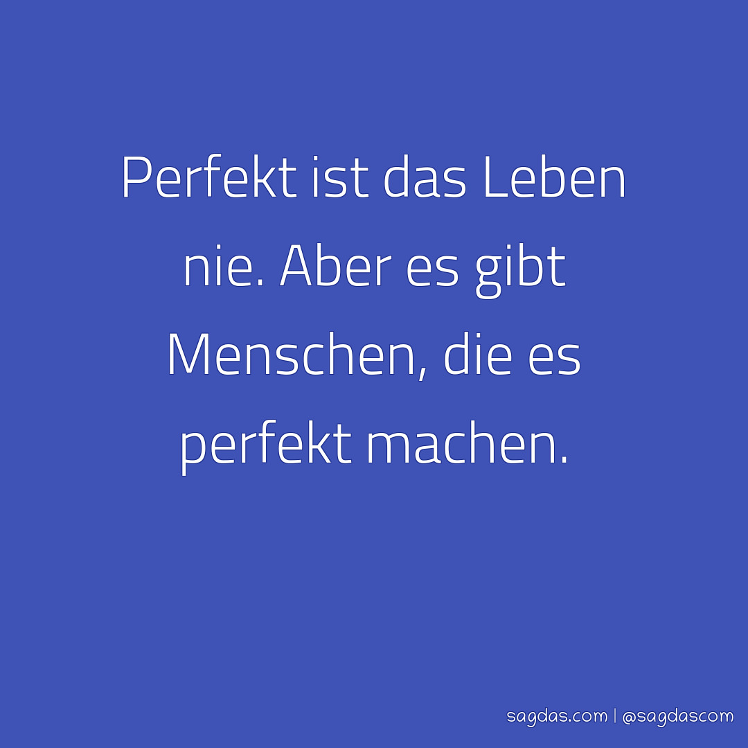 Spruch Perfekt ist das Leben nie. Aber es gibt sagdas