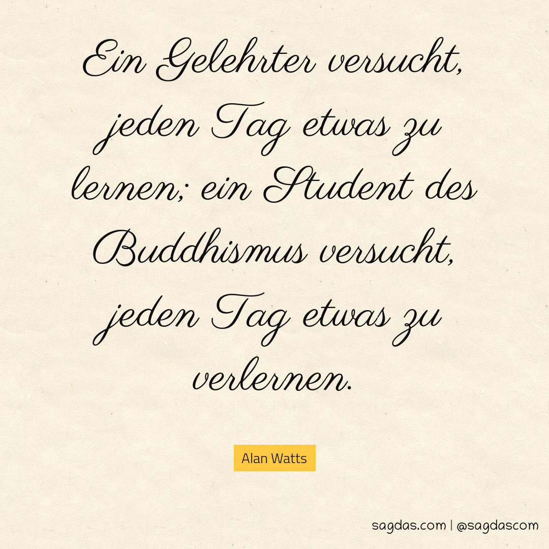 Ein Gelehrter versucht, jeden Tag etwas zu lernen; ein Student des Buddhismus versucht, jeden Tag etwas zu verlernen.