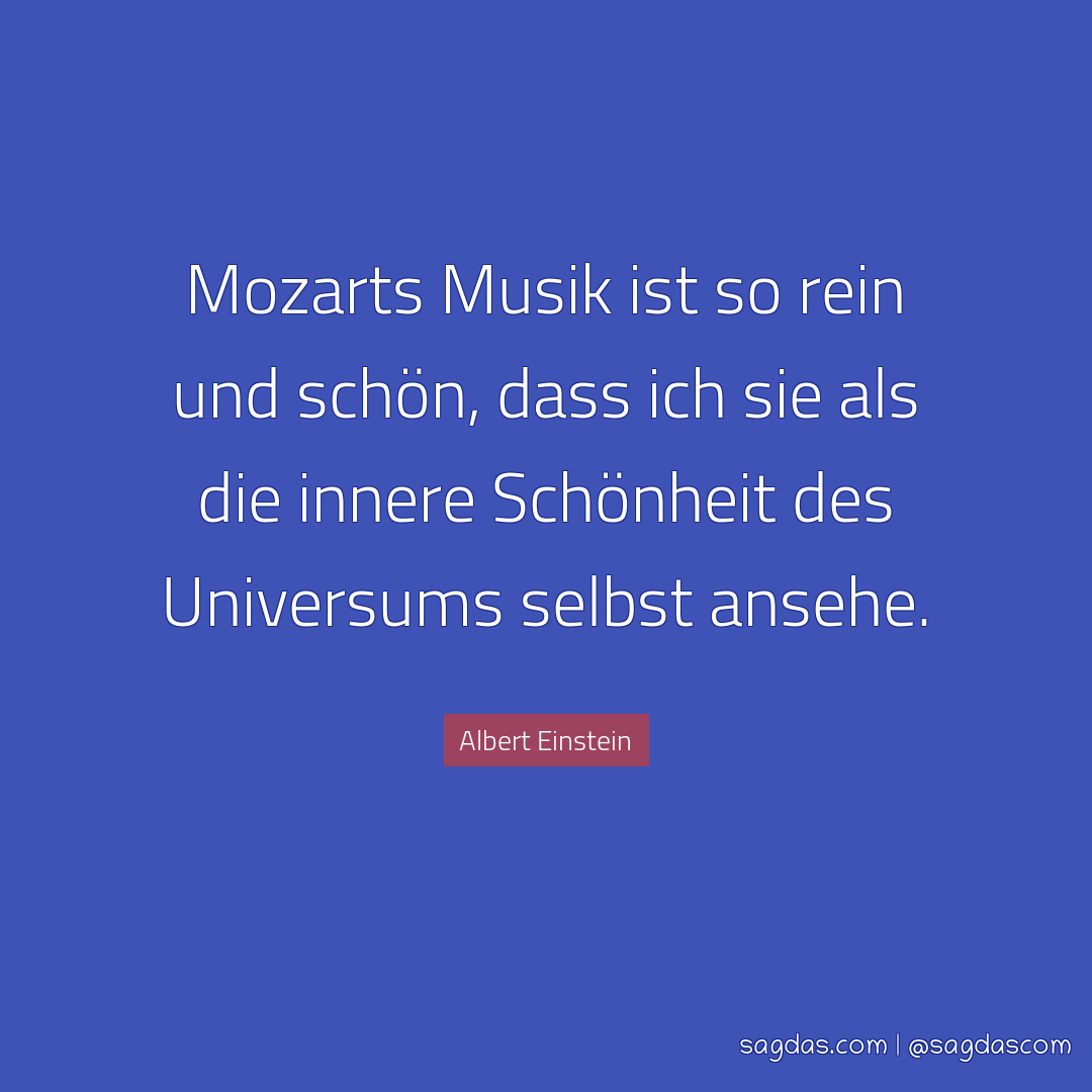 Mozarts Musik ist so rein und schön, dass ich sie als die innere Schönheit des Universums selbst ansehe.