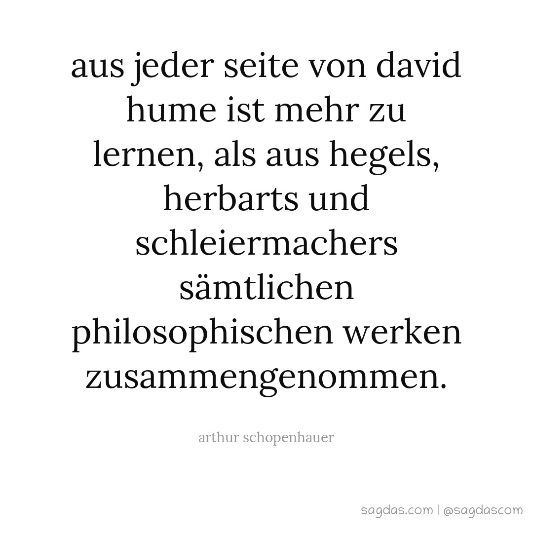 Aus jeder Seite von David Hume ist mehr zu lernen, als aus Hegels, Herbarts und Schleiermachers sämtlichen philosophischen Werken zusammengenommen.