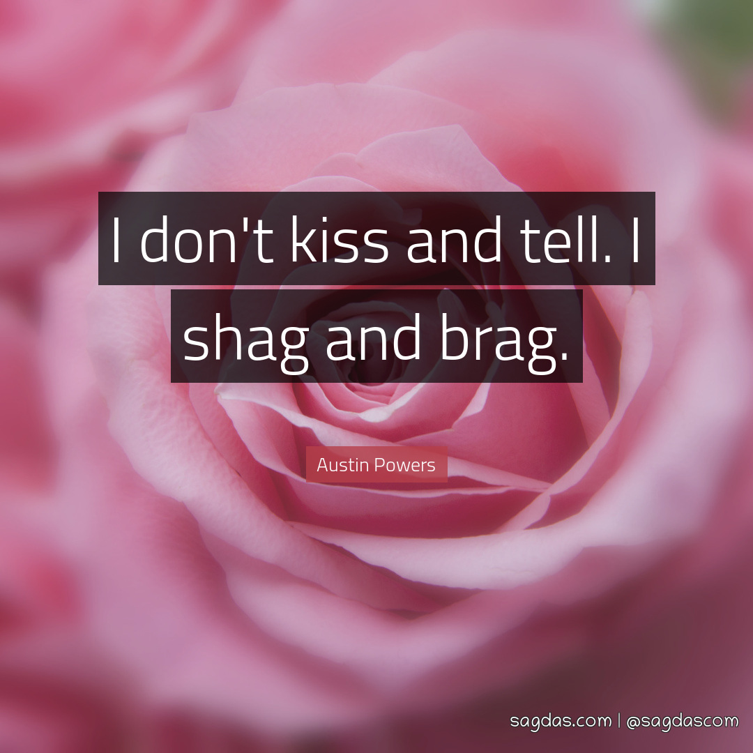 I don't kiss and tell. I shag and brag.