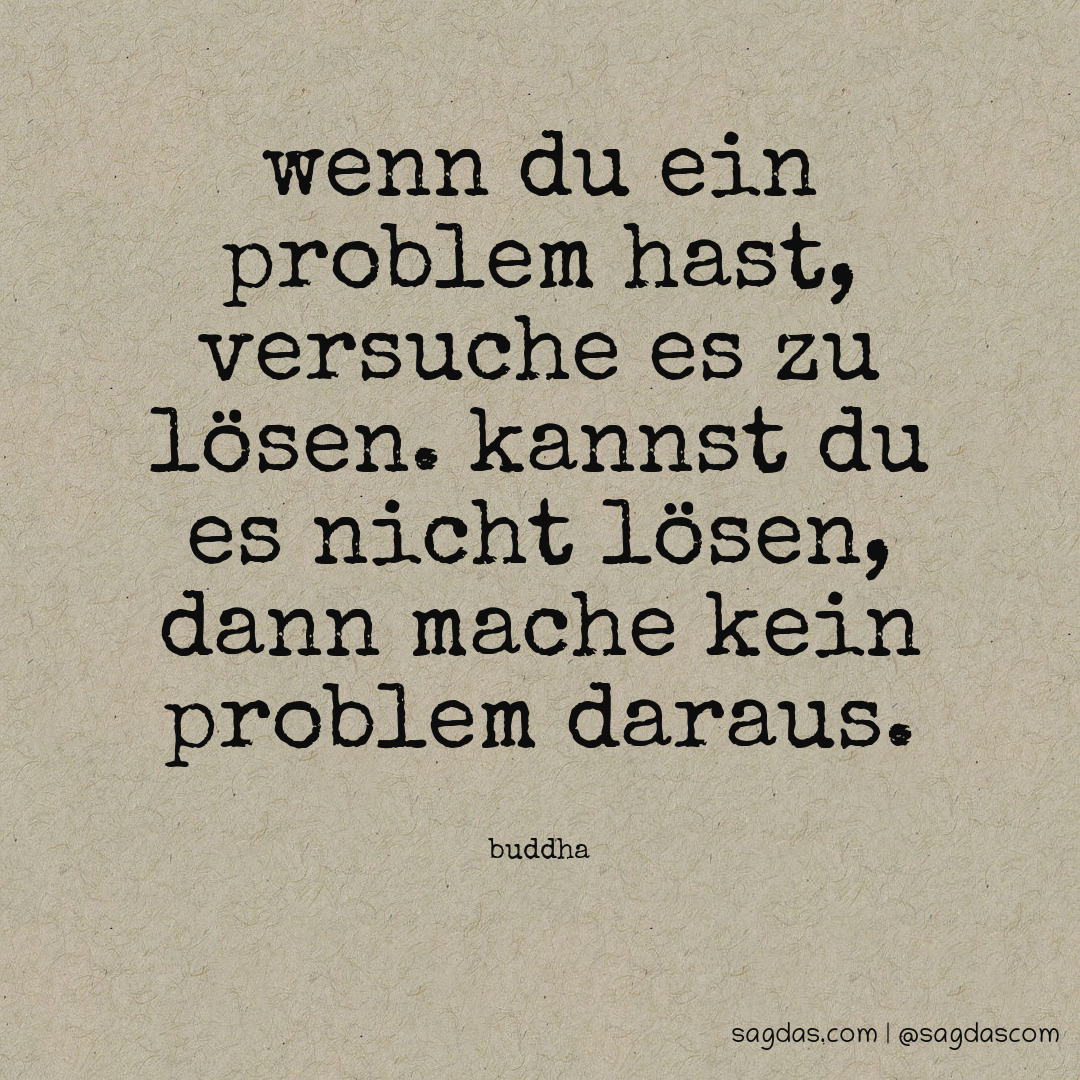 Wenn du ein Problem hast, versuche es zu lösen. Kannst du es nicht lösen, dann mache kein Problem daraus.
