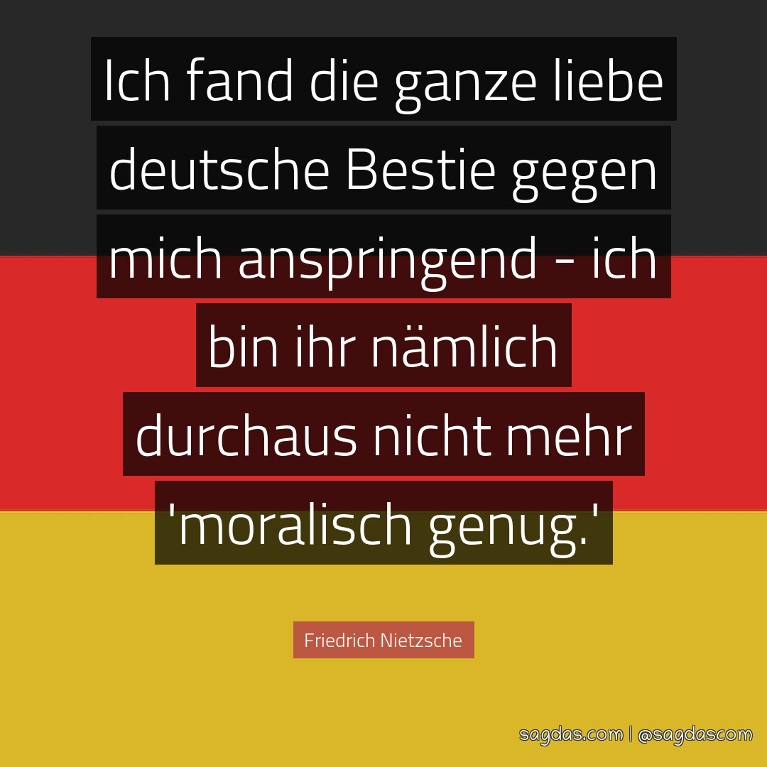 Ich fand die ganze liebe deutsche Bestie gegen mich anspringend - ich bin ihr nämlich durchaus nicht mehr 'moralisch genug.'