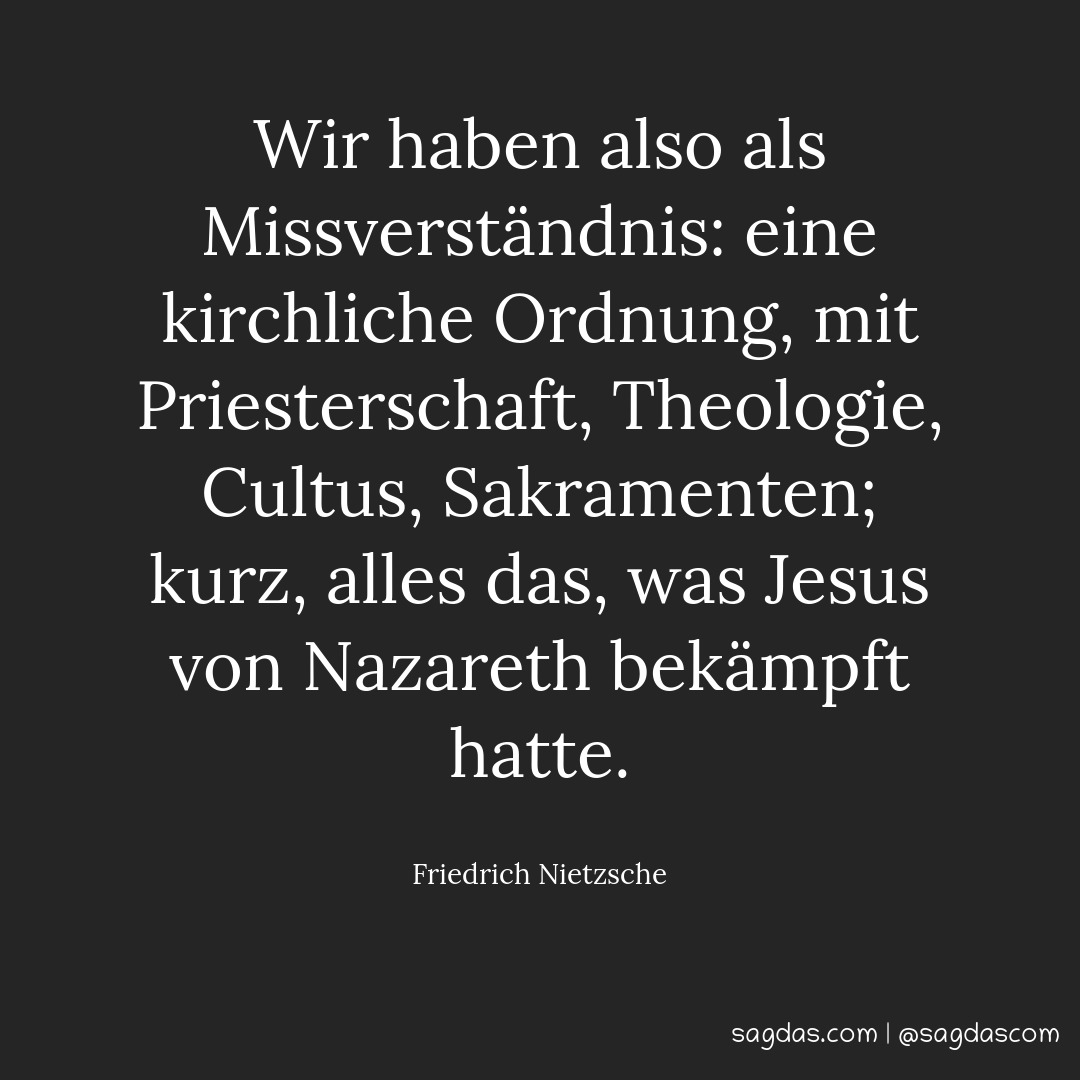 Wir haben also als Missverständnis: eine kirchliche Ordnung, mit Priesterschaft, Theologie, Cultus, Sakramenten; kurz, alles das, was Jesus von Nazareth bekämpft hatte.
