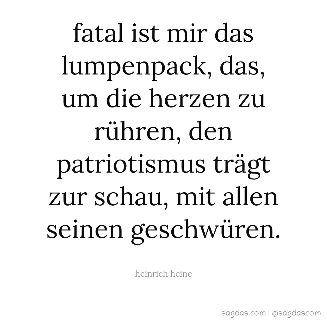 Fatal ist mir das Lumpenpack, das, um die Herzen zu rühren, den Patriotismus trägt zur Schau, mit allen seinen Geschwüren.