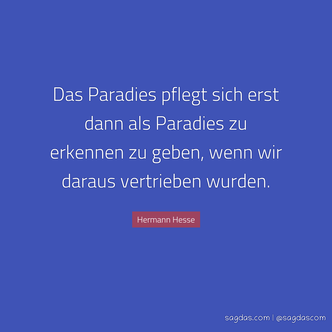 Das Paradies pflegt sich erst dann als Paradies zu erkennen zu geben, wenn wir daraus vertrieben wurden.