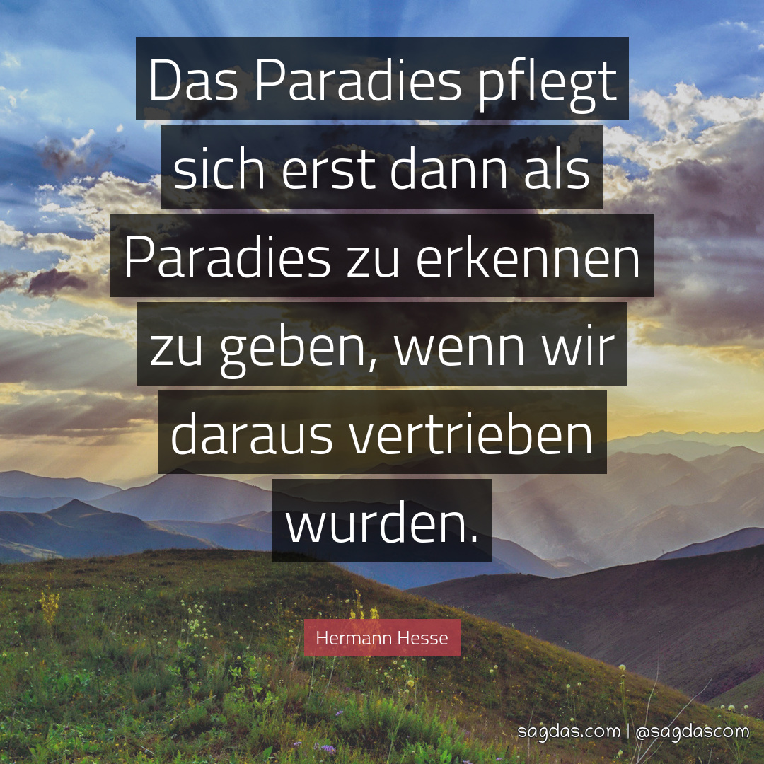 Das Paradies pflegt sich erst dann als Paradies zu erkennen zu geben, wenn wir daraus vertrieben wurden.