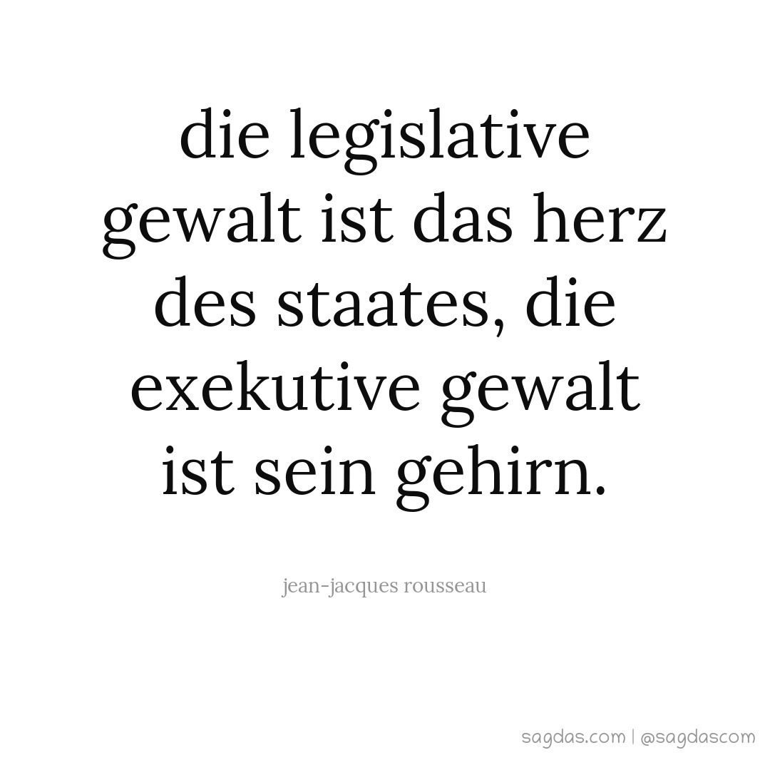 Die legislative Gewalt ist das Herz des Staates, die exekutive Gewalt ist sein Gehirn.