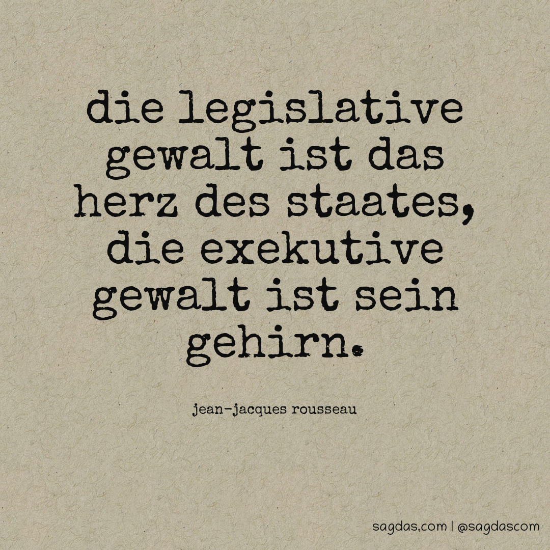 Die legislative Gewalt ist das Herz des Staates, die exekutive Gewalt ist sein Gehirn.