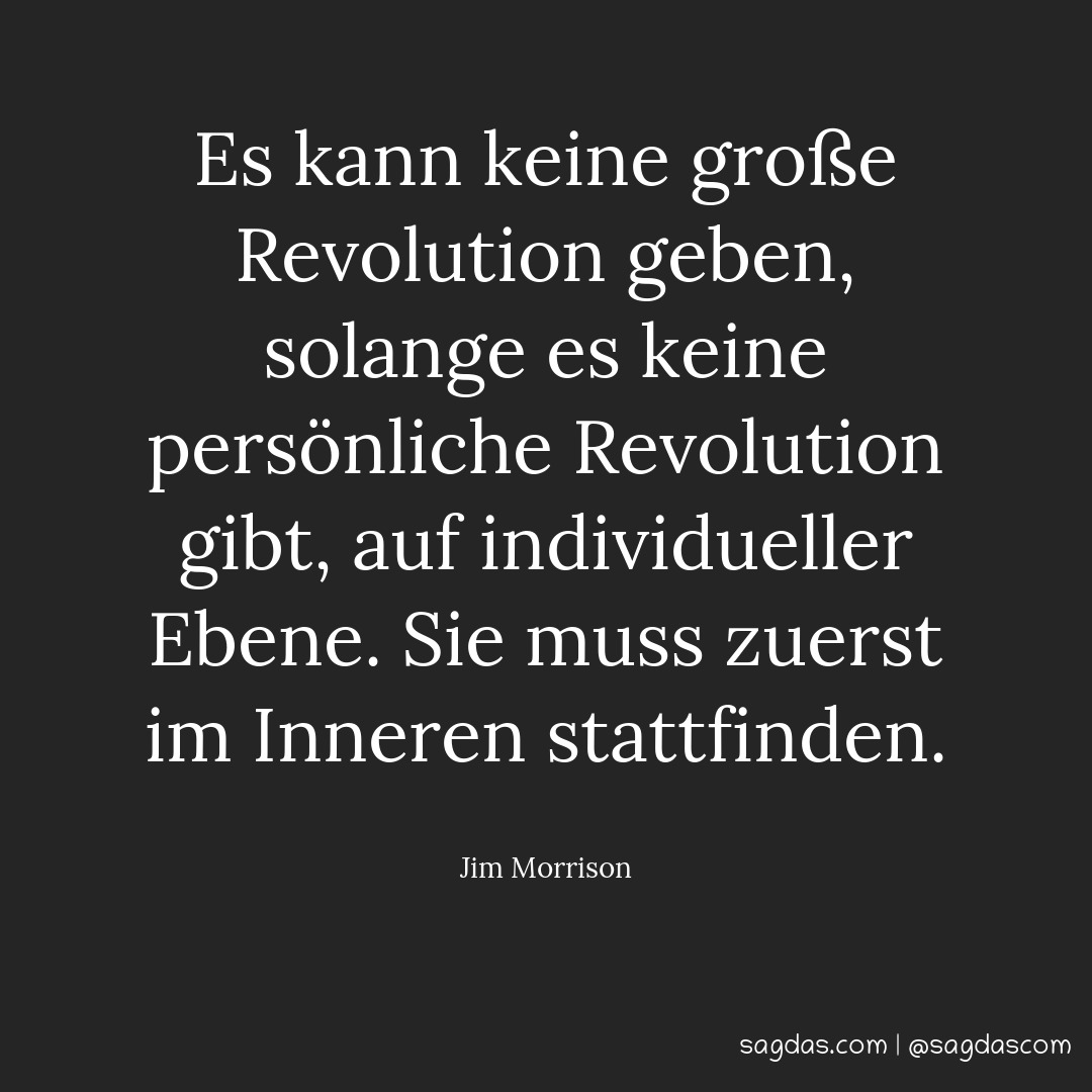 Es kann keine große Revolution geben, solange es keine persönliche Revolution gibt, auf individueller Ebene. Sie muss zuerst im Inneren stattfinden.