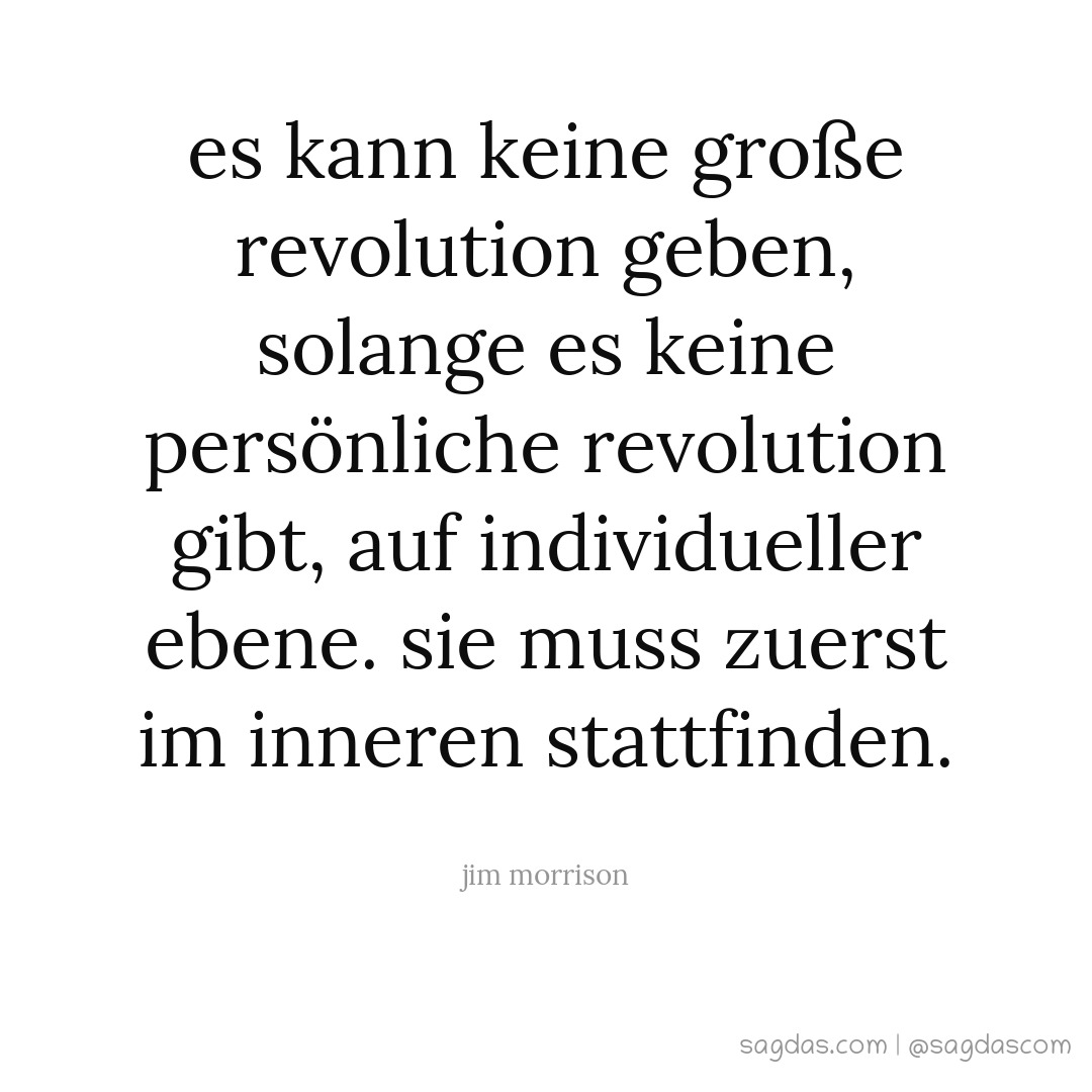 Es kann keine große Revolution geben, solange es keine persönliche Revolution gibt, auf individueller Ebene. Sie muss zuerst im Inneren stattfinden.