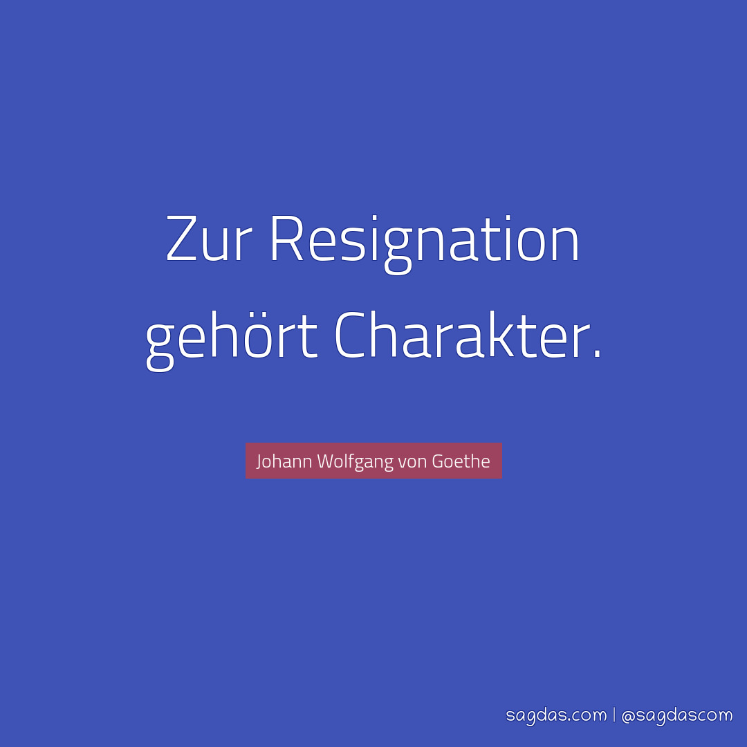 Zur Resignation gehört Charakter.