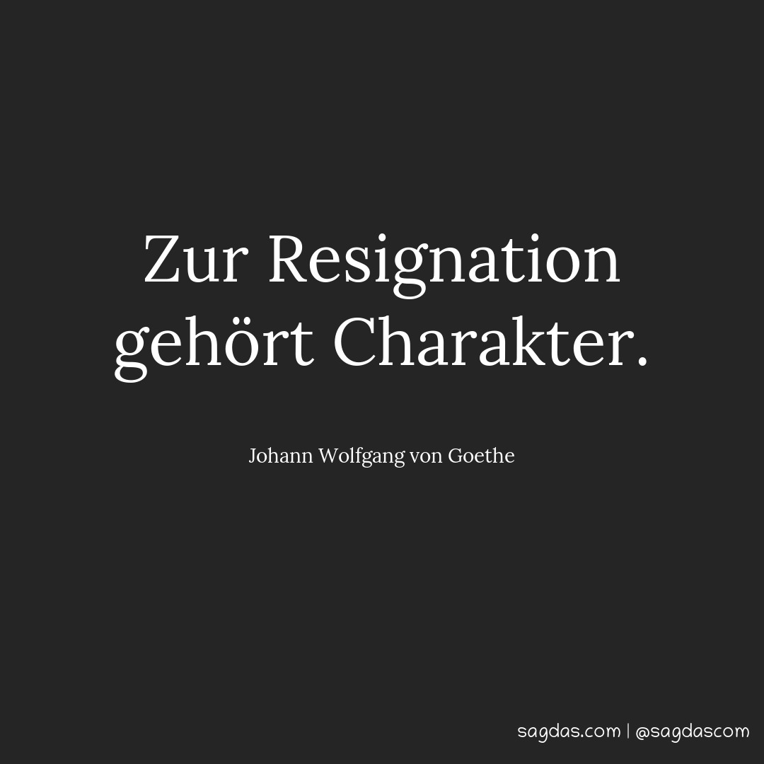 Zur Resignation gehört Charakter.