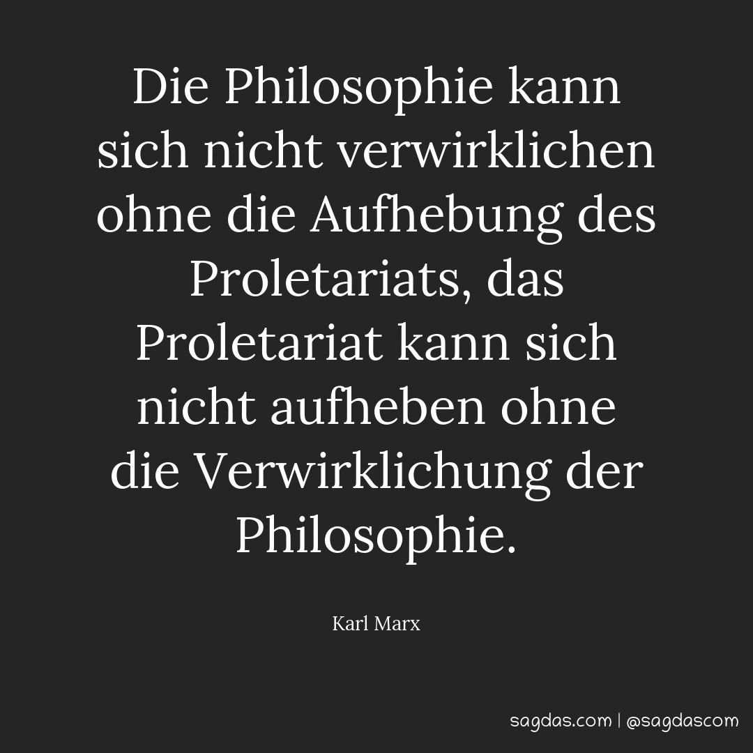 Die Philosophie kann sich nicht verwirklichen ohne die Aufhebung des Proletariats, das Proletariat kann sich nicht aufheben ohne die Verwirklichung der Philosophie.