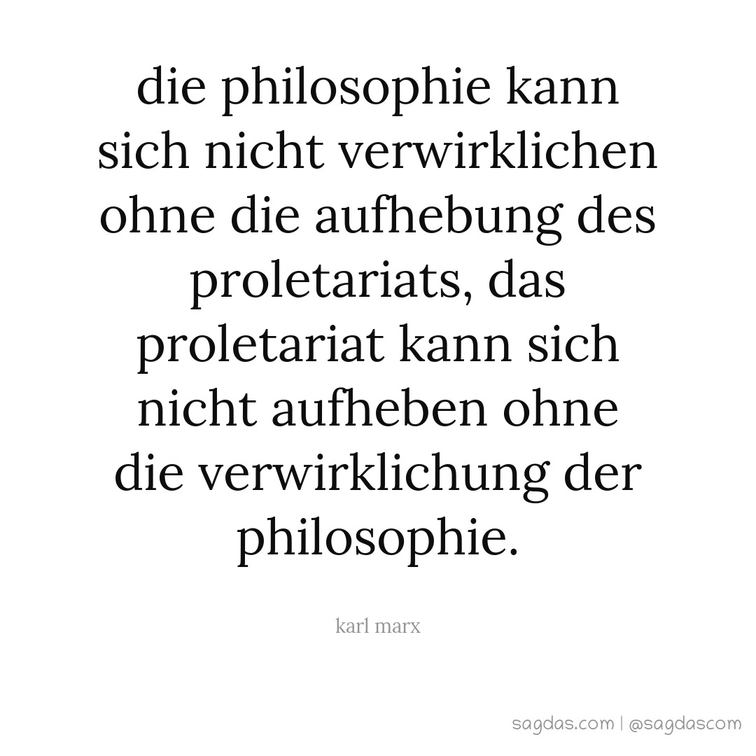 Die Philosophie kann sich nicht verwirklichen ohne die Aufhebung des Proletariats, das Proletariat kann sich nicht aufheben ohne die Verwirklichung der Philosophie.