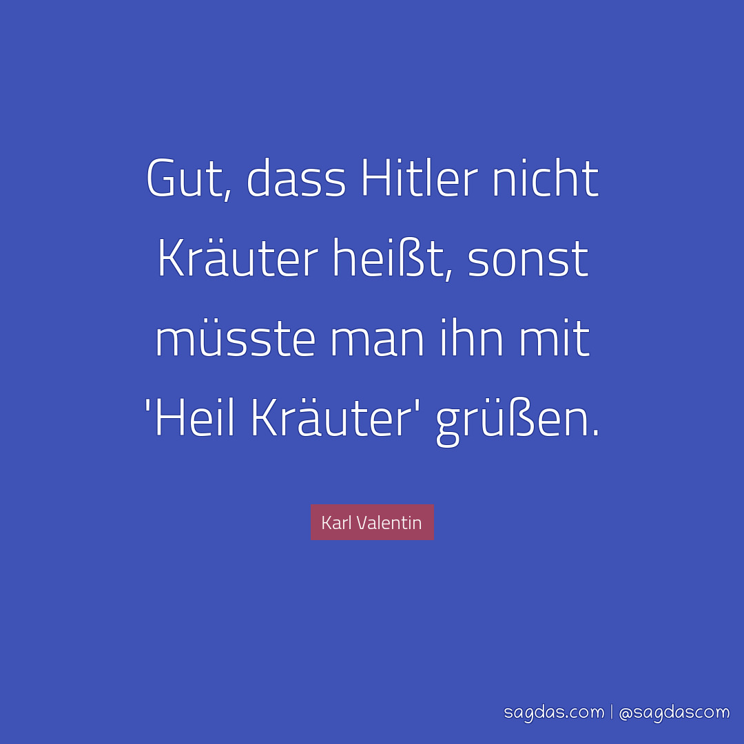 Gut, dass Hitler nicht Kräuter heißt, sonst müsste man ihn mit 'Heil Kräuter' grüßen.