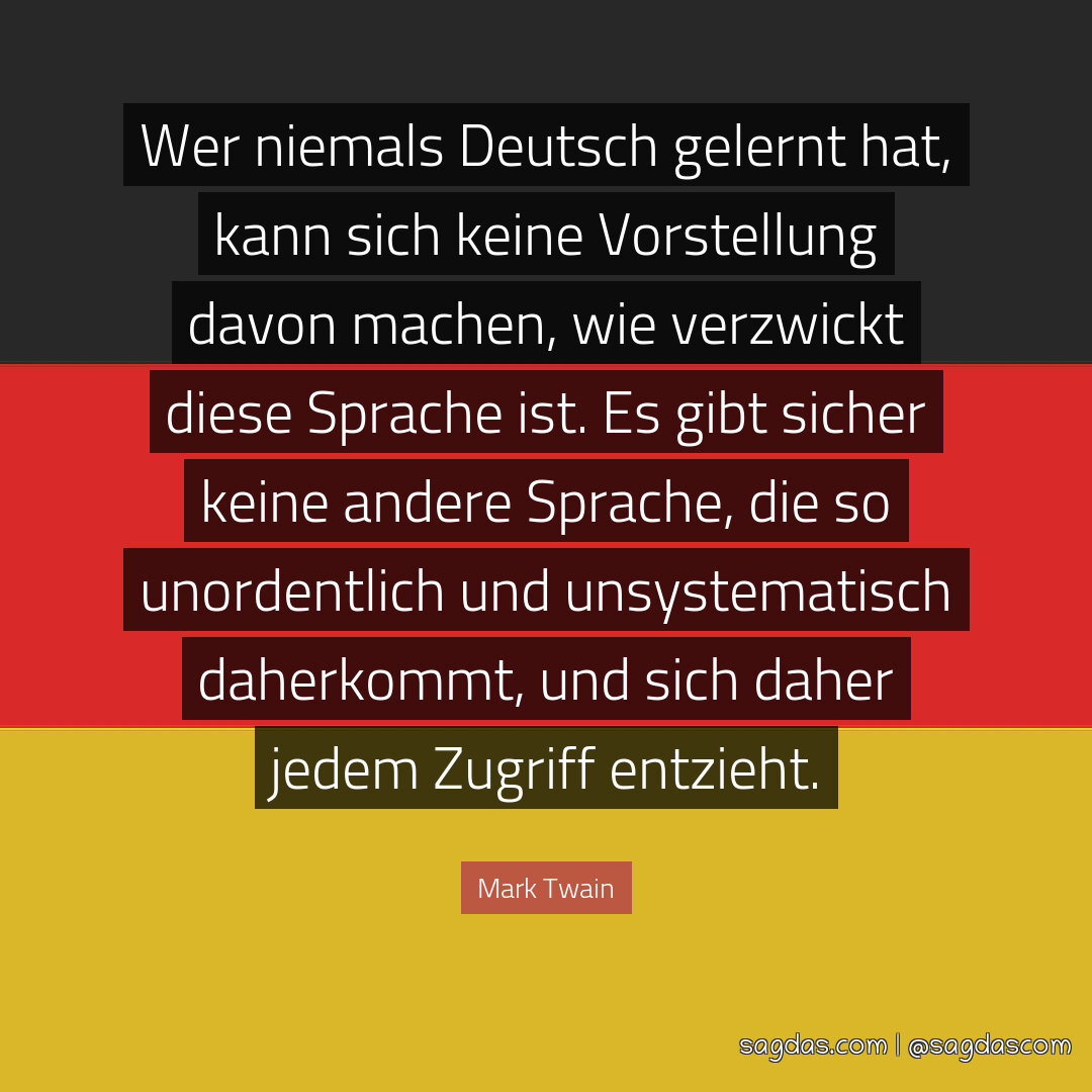 Wer niemals Deutsch gelernt hat, kann sich keine Vorstellung davon machen, wie verzwickt diese Sprache ist. Es gibt sicher keine andere Sprache, die so unordentlich und unsystematisch daherkommt, und sich daher jedem Zugriff entzieht.