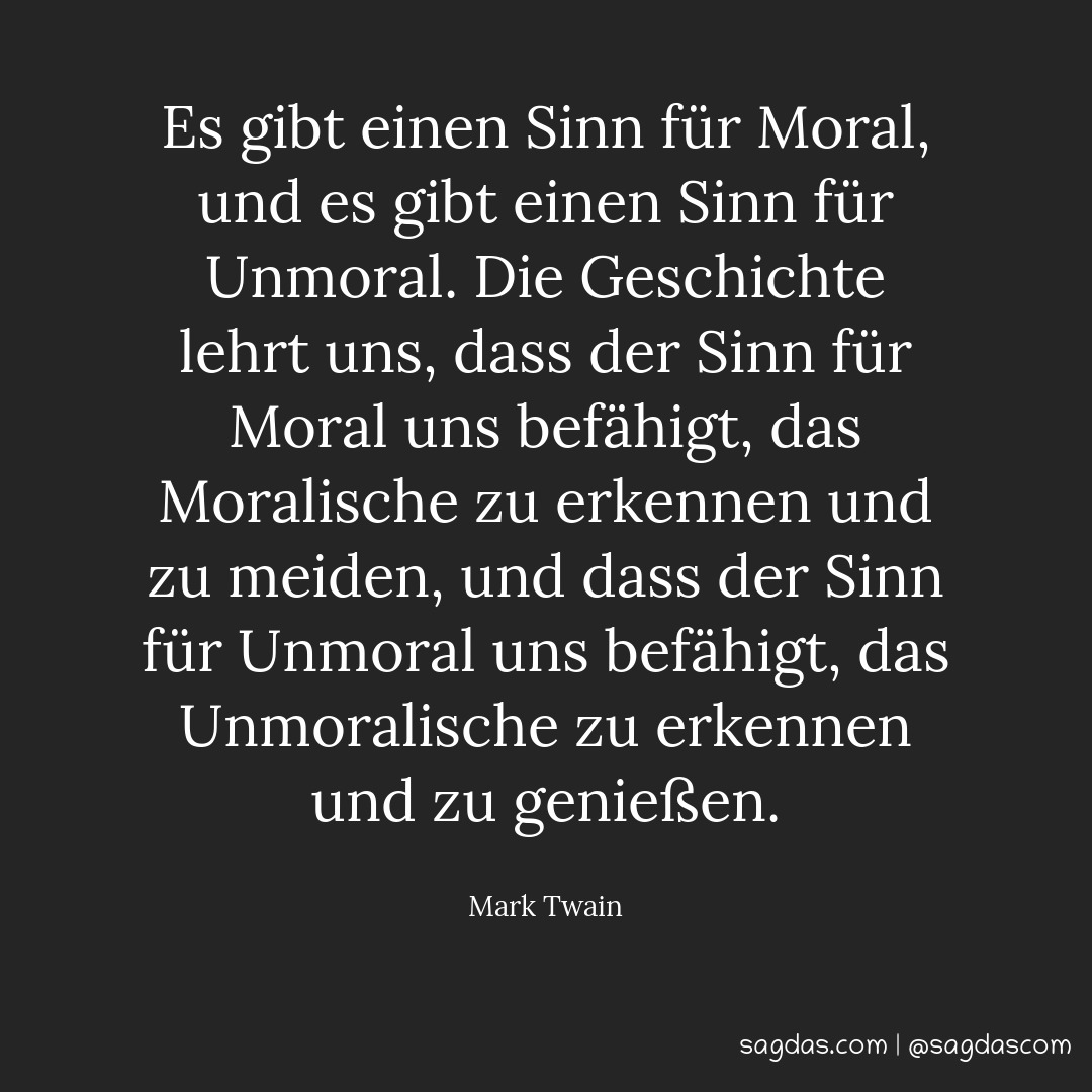 Es gibt einen Sinn für Moral, und es gibt einen Sinn für Unmoral. Die Geschichte lehrt uns, dass der Sinn für Moral uns befähigt, das Moralische zu erkennen und zu meiden, und dass der Sinn für Unmoral uns befähigt, das Unmoralische zu erkennen und zu genießen.