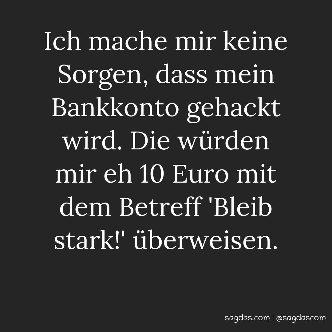 Ich mache mir keine Sorgen, dass mein Bankkonto gehackt wird. Die würden mir eh 10 Euro mit dem Betreff 'Bleib stark!' überweisen.