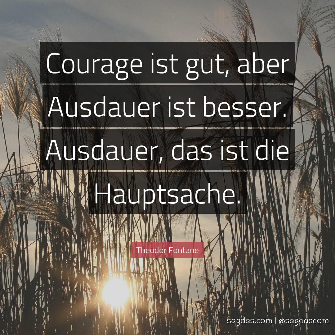Courage ist gut, aber Ausdauer ist besser. Ausdauer, das ist die Hauptsache.