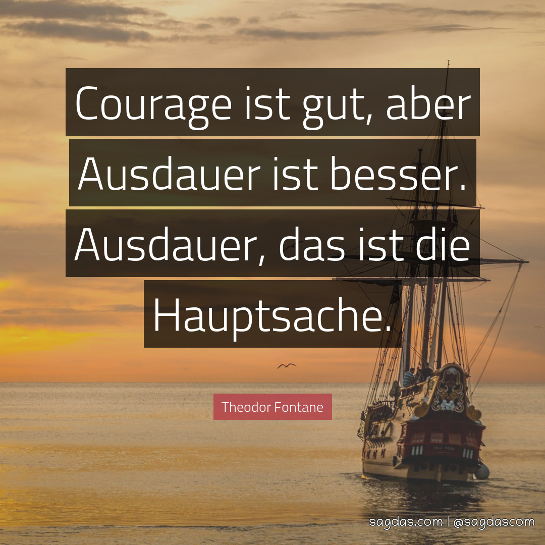 Courage ist gut, aber Ausdauer ist besser. Ausdauer, das ist die Hauptsache.