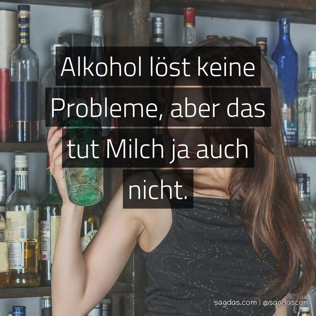 Alkohol löst keine Probleme, aber das tut Milch ja auch nicht.