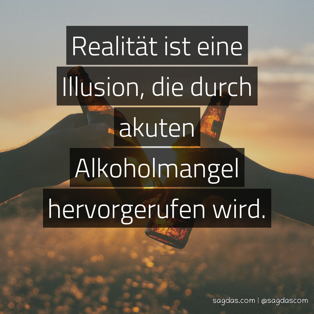 Realität ist eine Illusion, die durch akuten Alkoholmangel hervorgerufen wird.