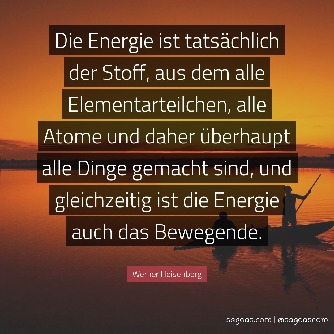 Die Energie ist tatsächlich der Stoff, aus dem alle Elementarteilchen, alle Atome und daher überhaupt alle Dinge gemacht sind, und gleichzeitig ist die Energie auch das Bewegende.