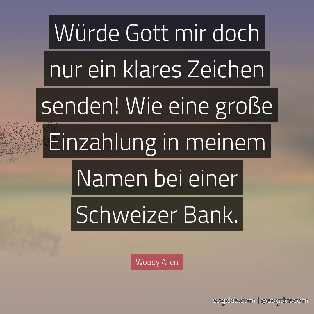 Würde Gott mir doch nur ein klares Zeichen senden! Wie eine große Einzahlung in meinem Namen bei einer Schweizer Bank.